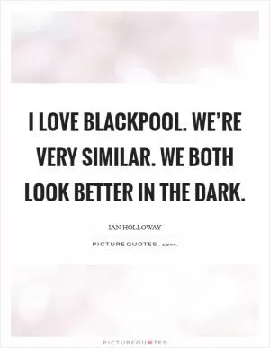 I love Blackpool. We’re very similar. We both look better in the dark Picture Quote #1