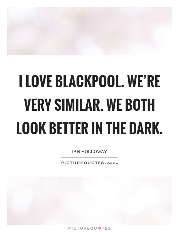 I love Blackpool. We're very similar. We both look better in the dark Picture Quote #1