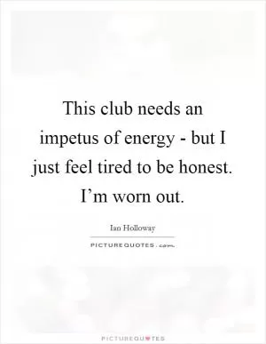 This club needs an impetus of energy - but I just feel tired to be honest. I’m worn out Picture Quote #1
