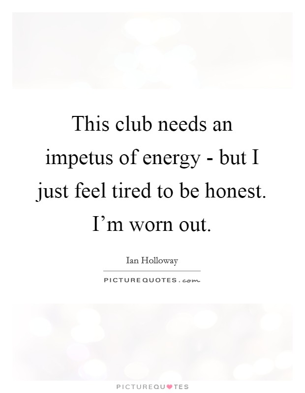 This club needs an impetus of energy - but I just feel tired to be honest. I'm worn out Picture Quote #1