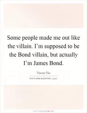 Some people made me out like the villain. I’m supposed to be the Bond villain, but actually I’m James Bond Picture Quote #1