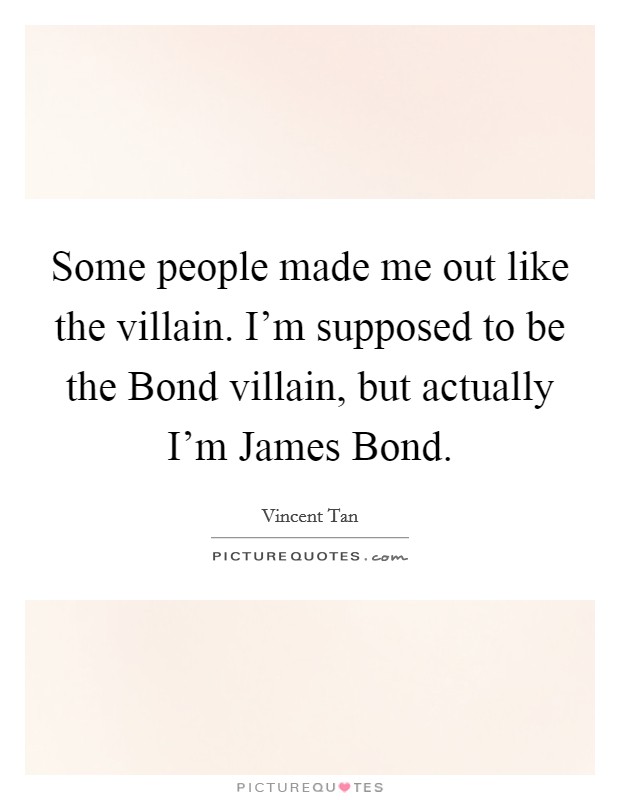 Some people made me out like the villain. I'm supposed to be the Bond villain, but actually I'm James Bond Picture Quote #1