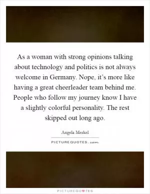 As a woman with strong opinions talking about technology and politics is not always welcome in Germany. Nope, it’s more like having a great cheerleader team behind me. People who follow my journey know I have a slightly colorful personality. The rest skipped out long ago Picture Quote #1