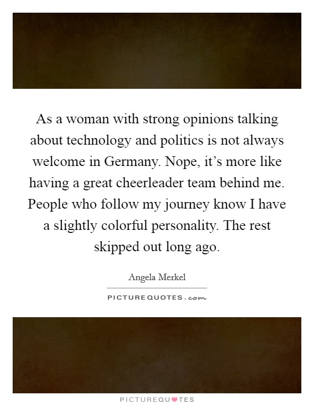 As a woman with strong opinions talking about technology and politics is not always welcome in Germany. Nope, it's more like having a great cheerleader team behind me. People who follow my journey know I have a slightly colorful personality. The rest skipped out long ago Picture Quote #1