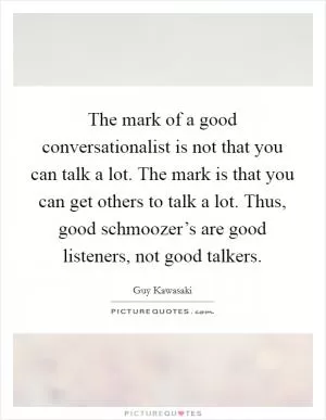 The mark of a good conversationalist is not that you can talk a lot. The mark is that you can get others to talk a lot. Thus, good schmoozer’s are good listeners, not good talkers Picture Quote #1