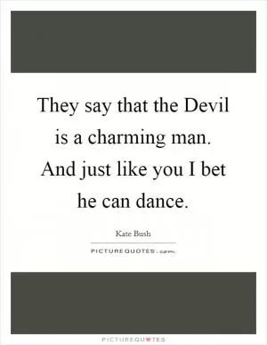 They say that the Devil is a charming man. And just like you I bet he can dance Picture Quote #1