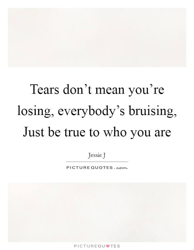 Tears don't mean you're losing, everybody's bruising, Just be true to who you are Picture Quote #1