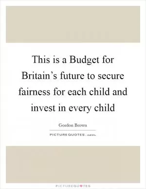 This is a Budget for Britain’s future to secure fairness for each child and invest in every child Picture Quote #1