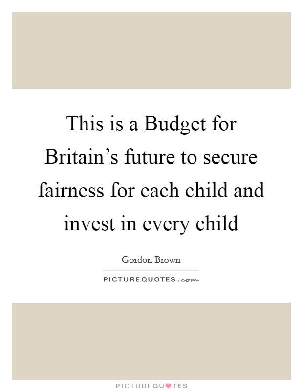 This is a Budget for Britain's future to secure fairness for each child and invest in every child Picture Quote #1