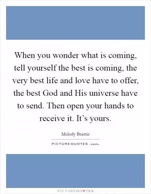 When you wonder what is coming, tell yourself the best is coming, the very best life and love have to offer, the best God and His universe have to send. Then open your hands to receive it. It’s yours Picture Quote #1