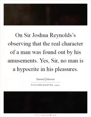 On Sir Joshua Reynolds’s observing that the real character of a man was found out by his amusements. Yes, Sir, no man is a hypocrite in his pleasures Picture Quote #1