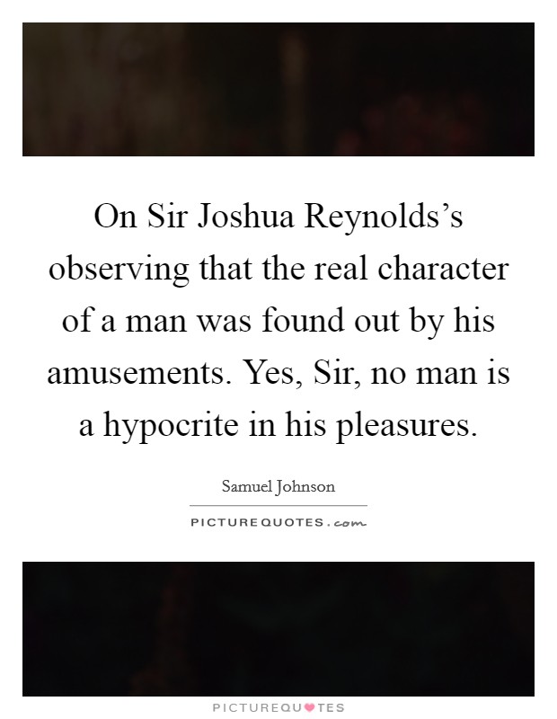 On Sir Joshua Reynolds's observing that the real character of a man was found out by his amusements. Yes, Sir, no man is a hypocrite in his pleasures Picture Quote #1