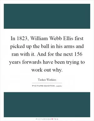 In 1823, William Webb Ellis first picked up the ball in his arms and ran with it. And for the next 156 years forwards have been trying to work out why Picture Quote #1