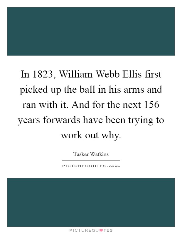 In 1823, William Webb Ellis first picked up the ball in his arms and ran with it. And for the next 156 years forwards have been trying to work out why Picture Quote #1