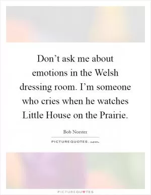 Don’t ask me about emotions in the Welsh dressing room. I’m someone who cries when he watches Little House on the Prairie Picture Quote #1