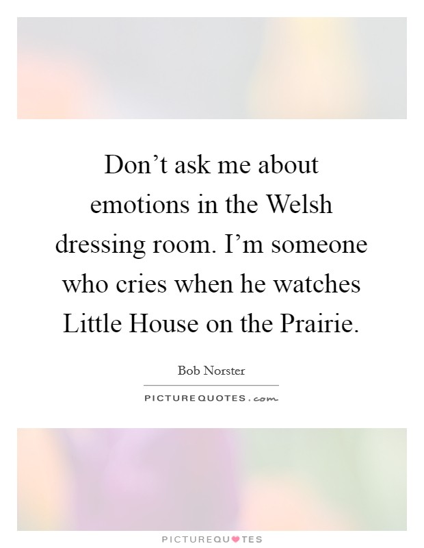 Don't ask me about emotions in the Welsh dressing room. I'm someone who cries when he watches Little House on the Prairie Picture Quote #1