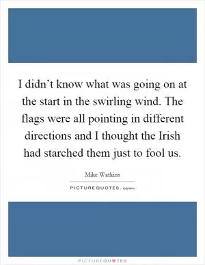 I didn’t know what was going on at the start in the swirling wind. The flags were all pointing in different directions and I thought the Irish had starched them just to fool us Picture Quote #1