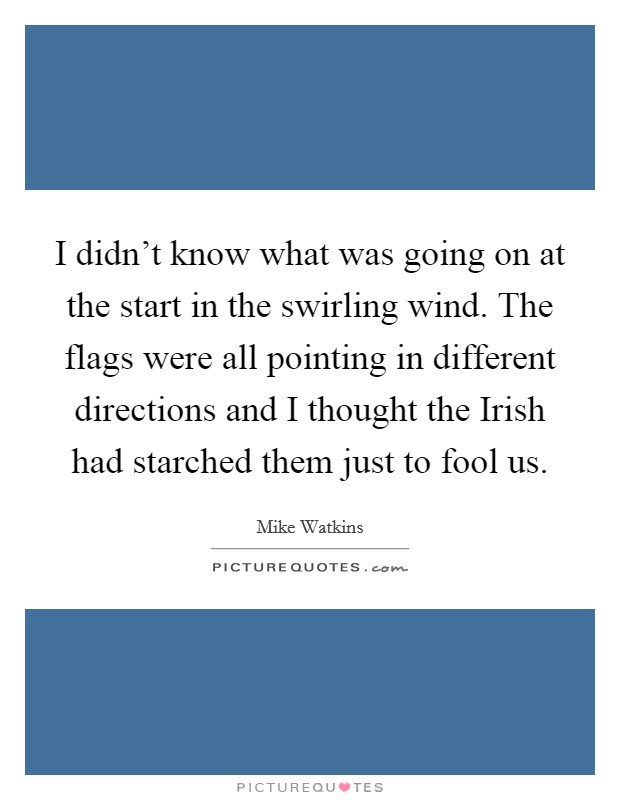 I didn't know what was going on at the start in the swirling wind. The flags were all pointing in different directions and I thought the Irish had starched them just to fool us Picture Quote #1