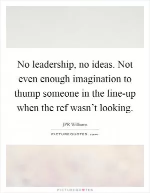 No leadership, no ideas. Not even enough imagination to thump someone in the line-up when the ref wasn’t looking Picture Quote #1