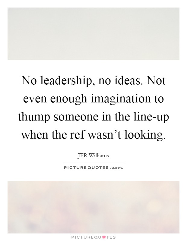 No leadership, no ideas. Not even enough imagination to thump someone in the line-up when the ref wasn't looking Picture Quote #1