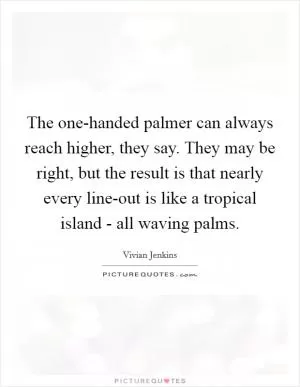 The one-handed palmer can always reach higher, they say. They may be right, but the result is that nearly every line-out is like a tropical island - all waving palms Picture Quote #1