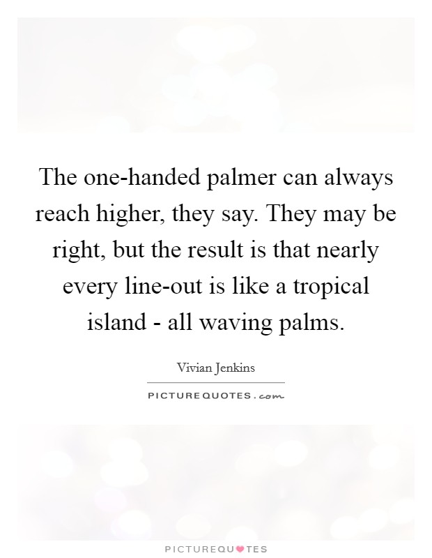The one-handed palmer can always reach higher, they say. They may be right, but the result is that nearly every line-out is like a tropical island - all waving palms Picture Quote #1