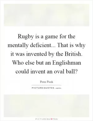 Rugby is a game for the mentally deficient... That is why it was invented by the British. Who else but an Englishman could invent an oval ball? Picture Quote #1