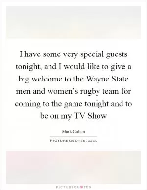 I have some very special guests tonight, and I would like to give a big welcome to the Wayne State men and women’s rugby team for coming to the game tonight and to be on my TV Show Picture Quote #1