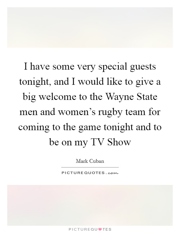 I have some very special guests tonight, and I would like to give a big welcome to the Wayne State men and women's rugby team for coming to the game tonight and to be on my TV Show Picture Quote #1