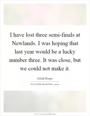 I have lost three semi-finals at Newlands. I was hoping that last year would be a lucky number three. It was close, but we could not make it Picture Quote #1