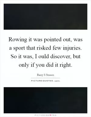 Rowing it was pointed out, was a sport that risked few injuries. So it was, I ould discover, but only if you did it right Picture Quote #1