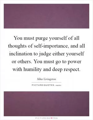 You must purge yourself of all thoughts of self-importance, and all inclination to judge either yourself or others. You must go to power with humility and deep respect Picture Quote #1