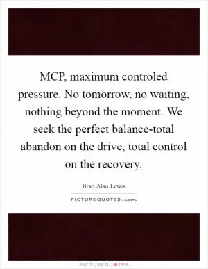 MCP, maximum controled pressure. No tomorrow, no waiting, nothing beyond the moment. We seek the perfect balance-total abandon on the drive, total control on the recovery Picture Quote #1
