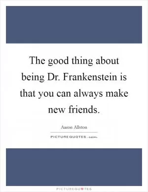 The good thing about being Dr. Frankenstein is that you can always make new friends Picture Quote #1