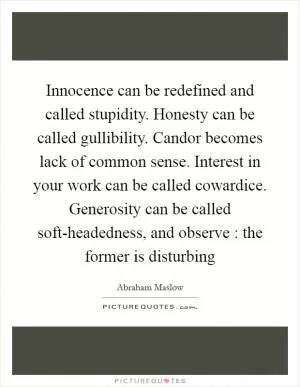 Innocence can be redefined and called stupidity. Honesty can be called gullibility. Candor becomes lack of common sense. Interest in your work can be called cowardice. Generosity can be called soft-headedness, and observe : the former is disturbing Picture Quote #1