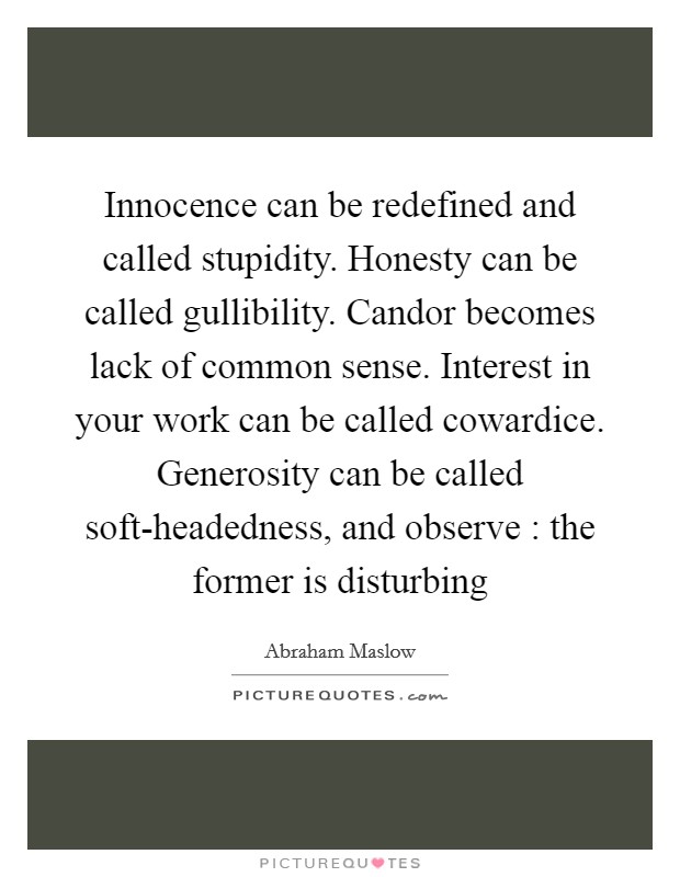 Innocence can be redefined and called stupidity. Honesty can be called gullibility. Candor becomes lack of common sense. Interest in your work can be called cowardice. Generosity can be called soft-headedness, and observe : the former is disturbing Picture Quote #1