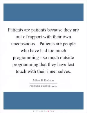 Patients are patients because they are out of rapport with their own unconscious... Patients are people who have had too much programming - so much outside programming that they have lost touch with their inner selves Picture Quote #1