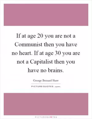 If at age 20 you are not a Communist then you have no heart. If at age 30 you are not a Capitalist then you have no brains Picture Quote #1