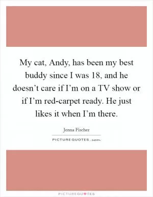 My cat, Andy, has been my best buddy since I was 18, and he doesn’t care if I’m on a TV show or if I’m red-carpet ready. He just likes it when I’m there Picture Quote #1