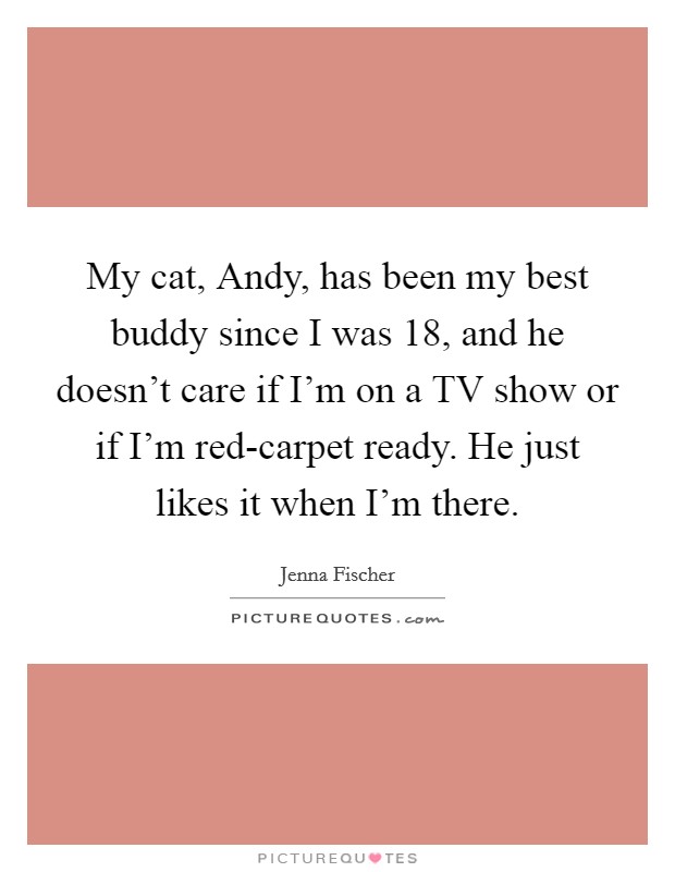 My cat, Andy, has been my best buddy since I was 18, and he doesn't care if I'm on a TV show or if I'm red-carpet ready. He just likes it when I'm there Picture Quote #1