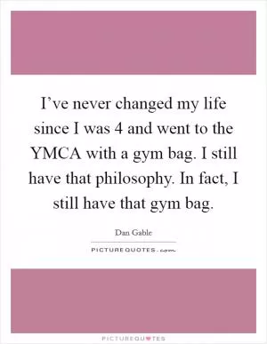 I’ve never changed my life since I was 4 and went to the YMCA with a gym bag. I still have that philosophy. In fact, I still have that gym bag Picture Quote #1