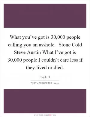 What you’ve got is 30,000 people calling you an asshole.- Stone Cold Steve Austin What I’ve got is 30,000 people I couldn’t care less if they lived or died Picture Quote #1