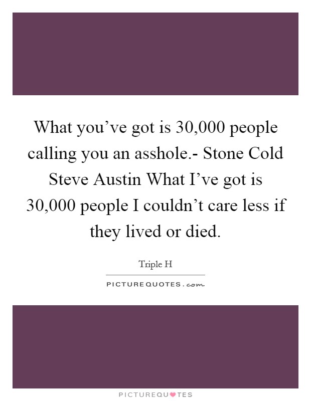 What you've got is 30,000 people calling you an asshole.- Stone Cold Steve Austin What I've got is 30,000 people I couldn't care less if they lived or died Picture Quote #1