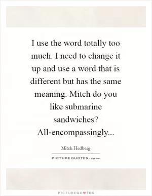 I use the word totally too much. I need to change it up and use a word that is different but has the same meaning. Mitch do you like submarine sandwiches? All-encompassingly Picture Quote #1