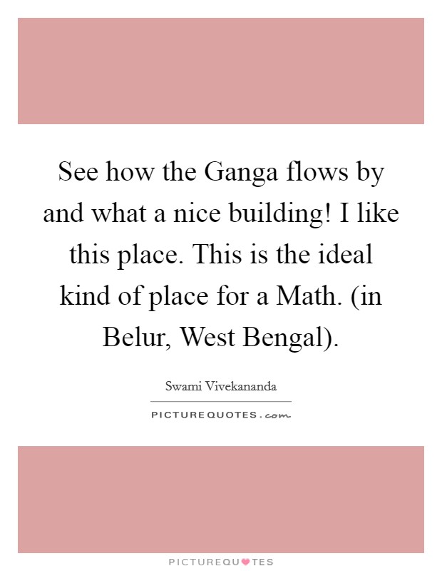 See how the Ganga flows by and what a nice building! I like this place. This is the ideal kind of place for a Math. (in Belur, West Bengal) Picture Quote #1