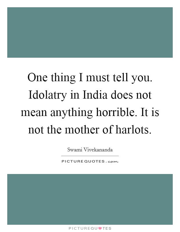 One thing I must tell you. Idolatry in India does not mean anything horrible. It is not the mother of harlots Picture Quote #1