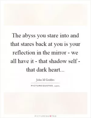 The abyss you stare into and that stares back at you is your reflection in the mirror - we all have it - that shadow self - that dark heart Picture Quote #1