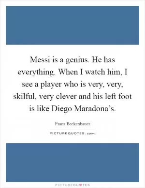 Messi is a genius. He has everything. When I watch him, I see a player who is very, very, skilful, very clever and his left foot is like Diego Maradona’s Picture Quote #1