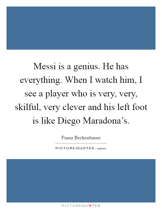Messi is a genius. He has everything. When I watch him, I see a player who is very, very, skilful, very clever and his left foot is like Diego Maradona's Picture Quote #1