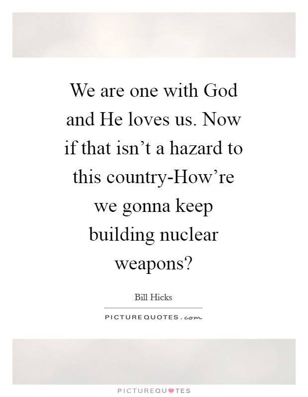 We are one with God and He loves us. Now if that isn't a hazard to this country-How're we gonna keep building nuclear weapons? Picture Quote #1